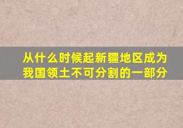 从什么时候起新疆地区成为我国领土不可分割的一部分