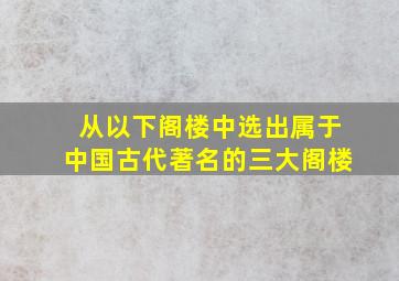 从以下阁楼中选出属于中国古代著名的三大阁楼