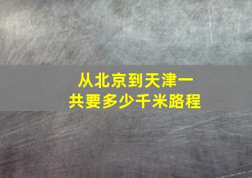 从北京到天津一共要多少千米路程