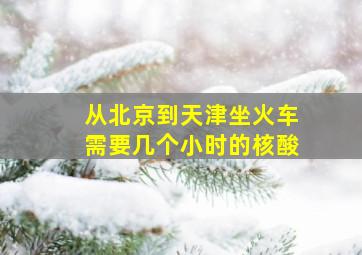 从北京到天津坐火车需要几个小时的核酸