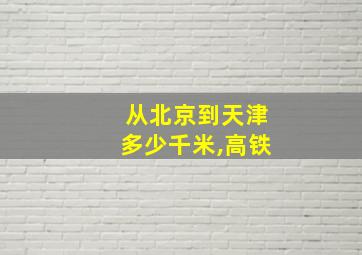 从北京到天津多少千米,高铁