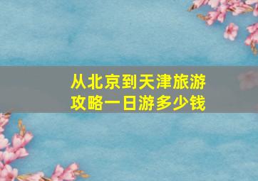 从北京到天津旅游攻略一日游多少钱