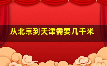 从北京到天津需要几千米