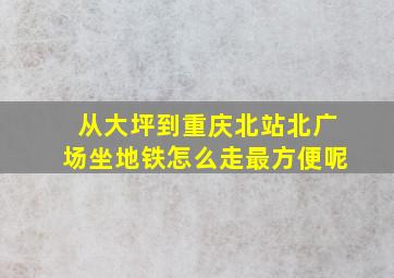 从大坪到重庆北站北广场坐地铁怎么走最方便呢