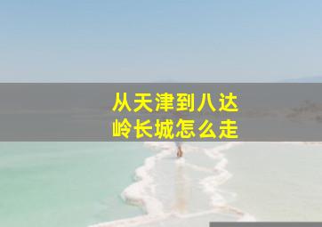 从天津到八达岭长城怎么走