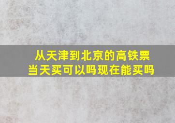 从天津到北京的高铁票当天买可以吗现在能买吗