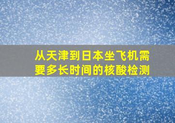 从天津到日本坐飞机需要多长时间的核酸检测