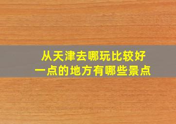 从天津去哪玩比较好一点的地方有哪些景点