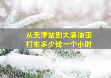 从天津站到大港油田打车多少钱一个小时