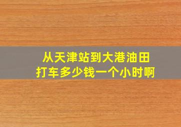 从天津站到大港油田打车多少钱一个小时啊