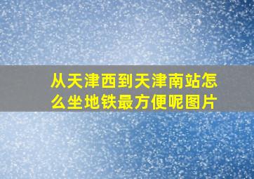 从天津西到天津南站怎么坐地铁最方便呢图片