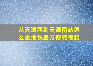 从天津西到天津南站怎么坐地铁最方便呢视频