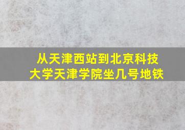 从天津西站到北京科技大学天津学院坐几号地铁