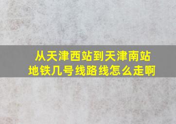 从天津西站到天津南站地铁几号线路线怎么走啊