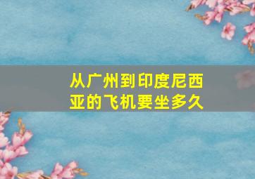 从广州到印度尼西亚的飞机要坐多久