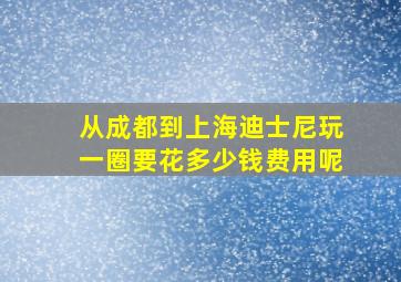 从成都到上海迪士尼玩一圈要花多少钱费用呢