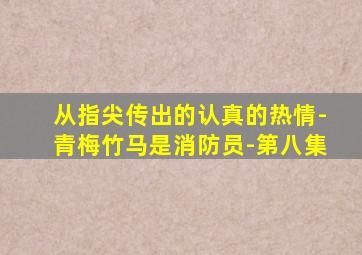 从指尖传出的认真的热情-青梅竹马是消防员-第八集