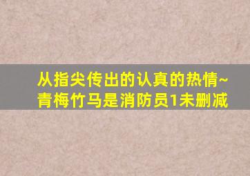 从指尖传出的认真的热情~青梅竹马是消防员1未删减