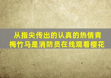 从指尖传出的认真的热情青梅竹马是消防员在线观看樱花