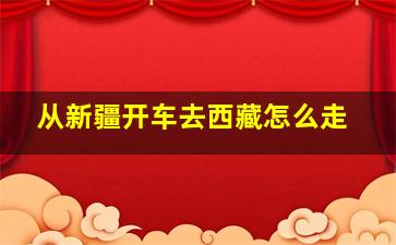 从新疆开车去西藏怎么走