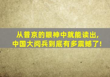 从普京的眼神中就能读出,中国大阅兵到底有多震撼了!