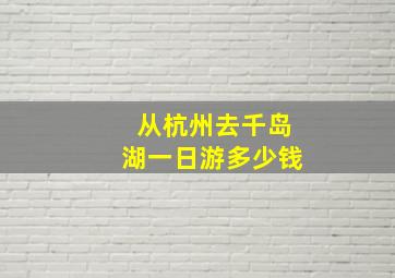 从杭州去千岛湖一日游多少钱