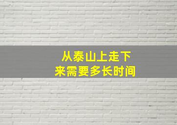 从泰山上走下来需要多长时间