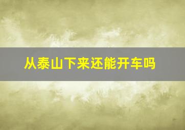 从泰山下来还能开车吗