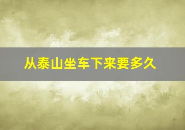 从泰山坐车下来要多久