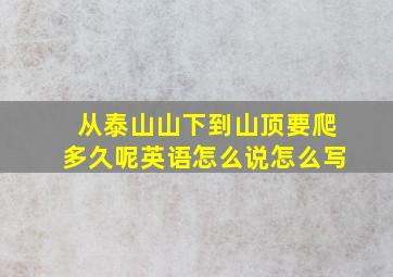 从泰山山下到山顶要爬多久呢英语怎么说怎么写