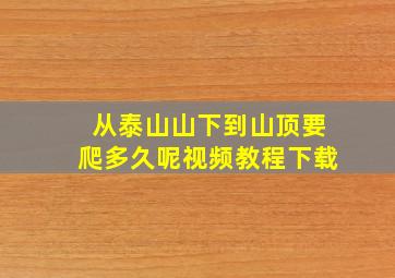 从泰山山下到山顶要爬多久呢视频教程下载