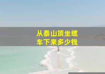 从泰山顶坐缆车下来多少钱