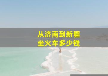 从济南到新疆坐火车多少钱