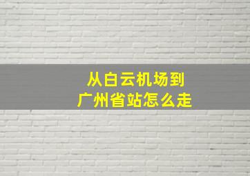 从白云机场到广州省站怎么走