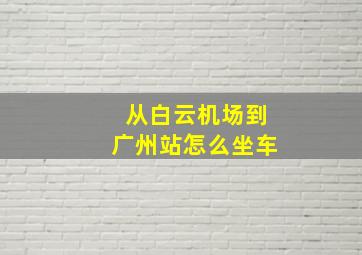 从白云机场到广州站怎么坐车