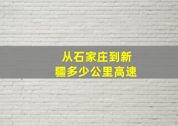 从石家庄到新疆多少公里高速