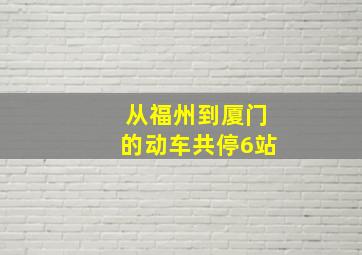 从福州到厦门的动车共停6站