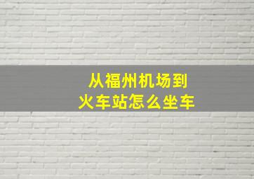 从福州机场到火车站怎么坐车