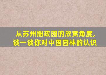 从苏州拙政园的欣赏角度,谈一谈你对中国园林的认识