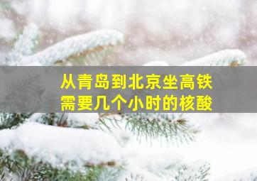 从青岛到北京坐高铁需要几个小时的核酸