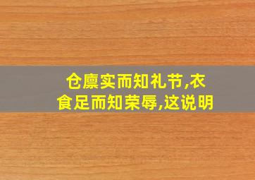 仓廪实而知礼节,衣食足而知荣辱,这说明