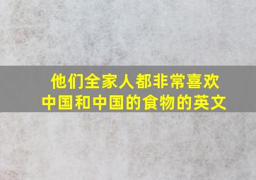 他们全家人都非常喜欢中国和中国的食物的英文