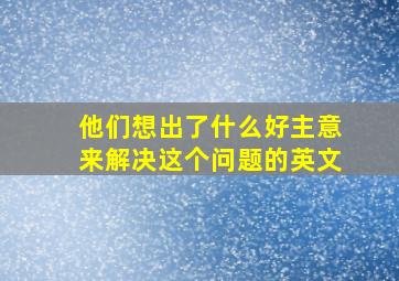 他们想出了什么好主意来解决这个问题的英文