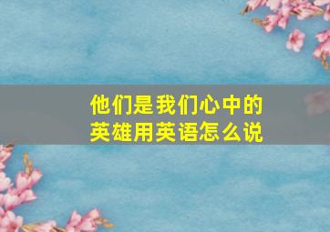 他们是我们心中的英雄用英语怎么说