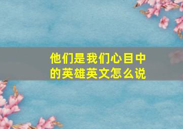 他们是我们心目中的英雄英文怎么说