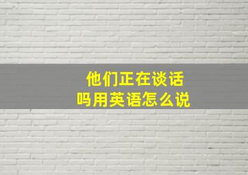 他们正在谈话吗用英语怎么说