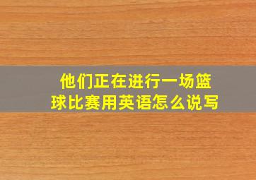 他们正在进行一场篮球比赛用英语怎么说写