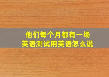 他们每个月都有一场英语测试用英语怎么说