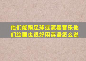 他们能踢足球或演奏音乐他们绘画也很好用英语怎么说