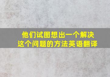 他们试图想出一个解决这个问题的方法英语翻译